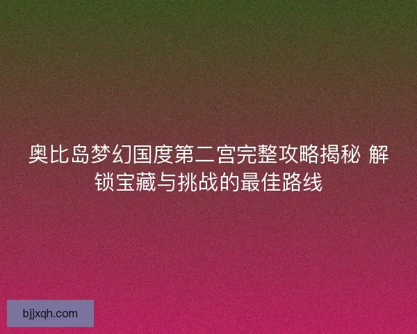 奥比岛梦幻国度第二宫完整攻略揭秘 解锁宝藏与挑战的最佳路线