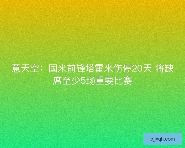 意天空：国米前锋塔雷米伤停20天 将缺席至少5场重要比赛