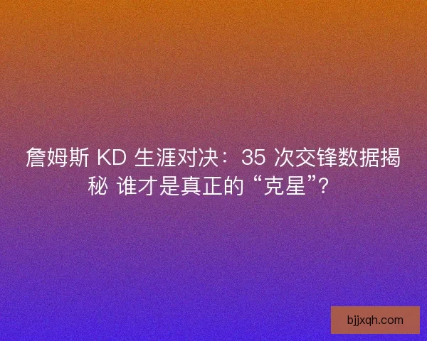 詹姆斯 KD 生涯对决：35 次交锋数据揭秘 谁才是真正的 “克星”？